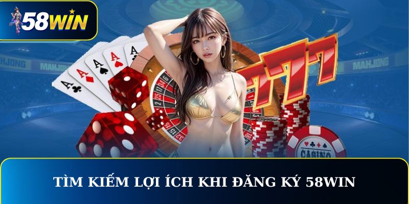 Tìm kiếm lợi ích khi đăng ký 58WIN
