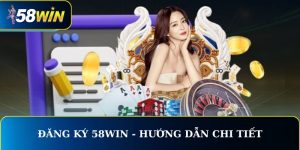 Đăng Ký 58WIN - Hướng Dẫn Chi Tiết Chuẩn Từ A Đến Z